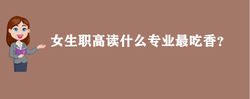 女生职高读什么专业最吃香？这两个专业不要错过了