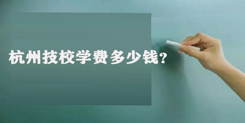 杭州技校学费多少钱？给大家详细介绍下