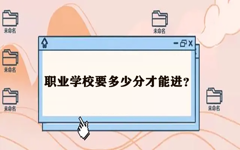 职业学校要多少分才能进？通常这个分段都可以