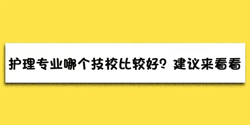 护理专业哪个技校比较好？建议来看看