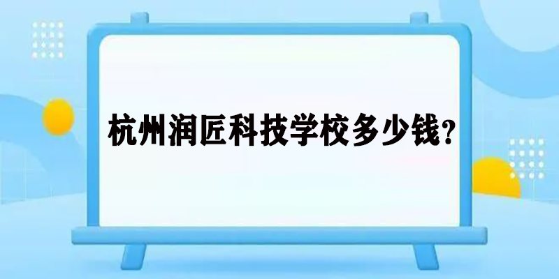 杭州润匠科技学校多少钱？不清楚建议来看看