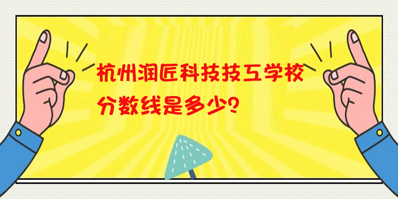 杭州润匠科技技工学校分数线是多少？