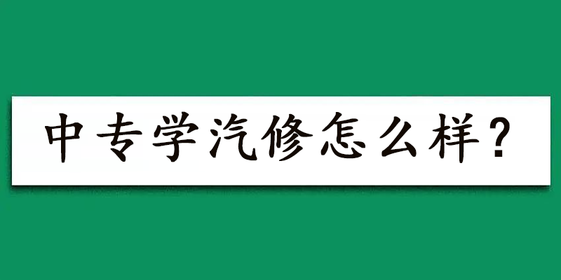 中专学汽修怎么样？进来看看是不是如你所想