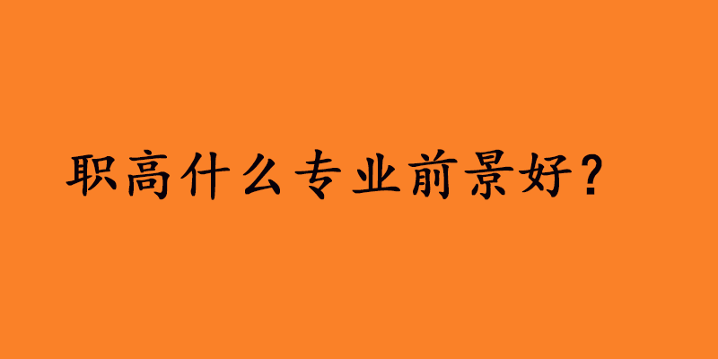 职高什么专业前景好？推荐学校这些热门专业