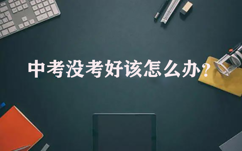 中考没考好该怎么办？（盘点没考好的5个选择）