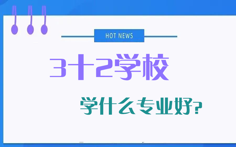 3十2学校学什么专业好？（盘点2022年3+2学校热门专业）