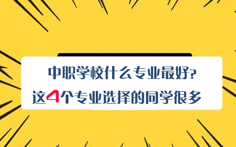 中职学校什么专业最好？这4个专业选择的同学很多！